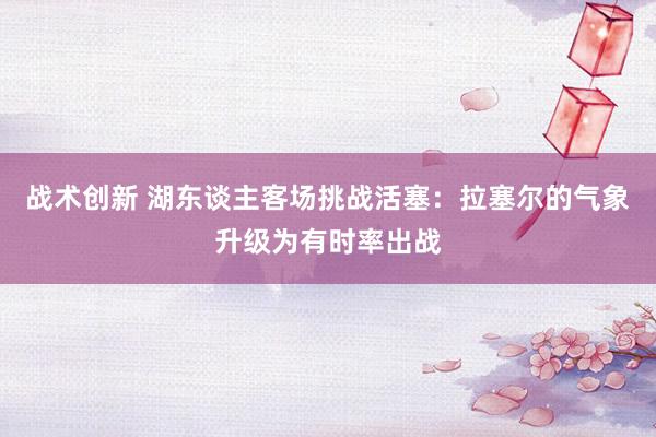 战术创新 湖东谈主客场挑战活塞：拉塞尔的气象升级为有时率出战