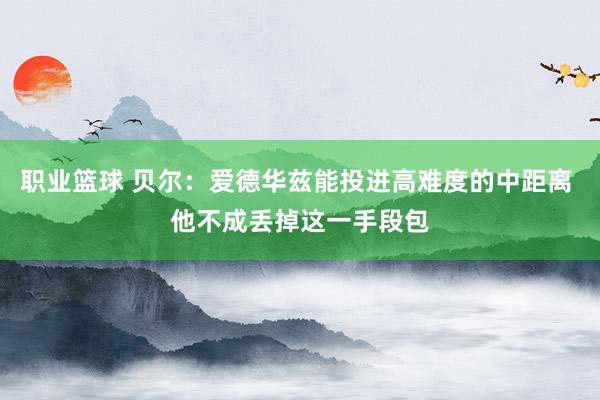 职业篮球 贝尔：爱德华兹能投进高难度的中距离 他不成丢掉这一手段包