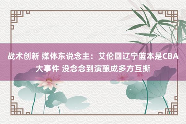 战术创新 媒体东说念主：艾伦回辽宁蓝本是CBA大事件 没念念到演酿成多方互撕