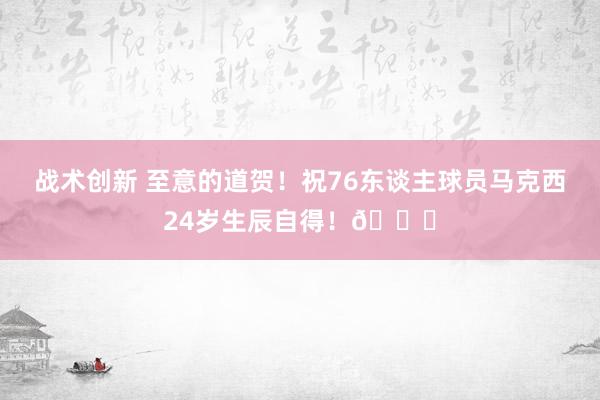 战术创新 至意的道贺！祝76东谈主球员马克西24岁生辰自得！🎂