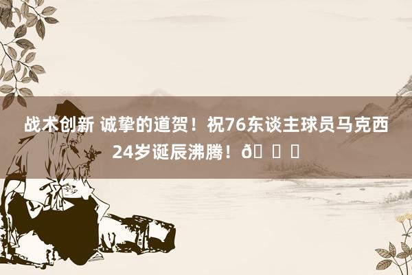 战术创新 诚挚的道贺！祝76东谈主球员马克西24岁诞辰沸腾！🎂