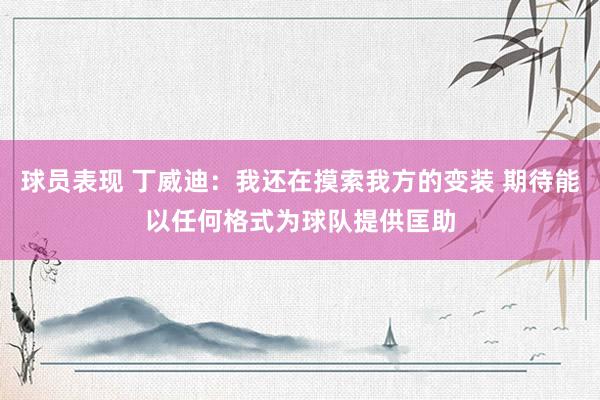 球员表现 丁威迪：我还在摸索我方的变装 期待能以任何格式为球队提供匡助