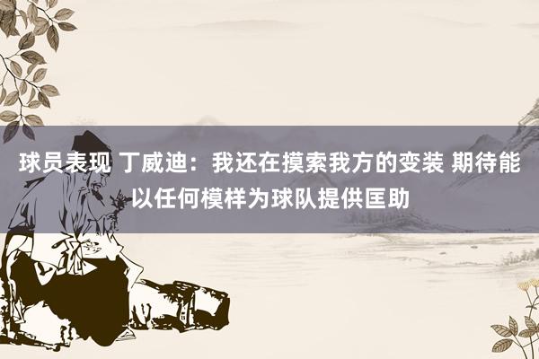 球员表现 丁威迪：我还在摸索我方的变装 期待能以任何模样为球队提供匡助