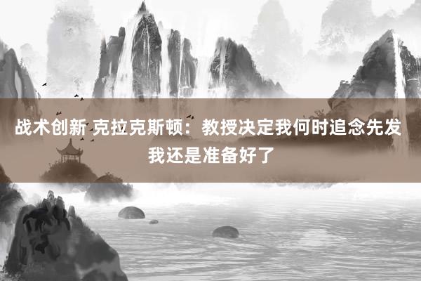 战术创新 克拉克斯顿：教授决定我何时追念先发 我还是准备好了