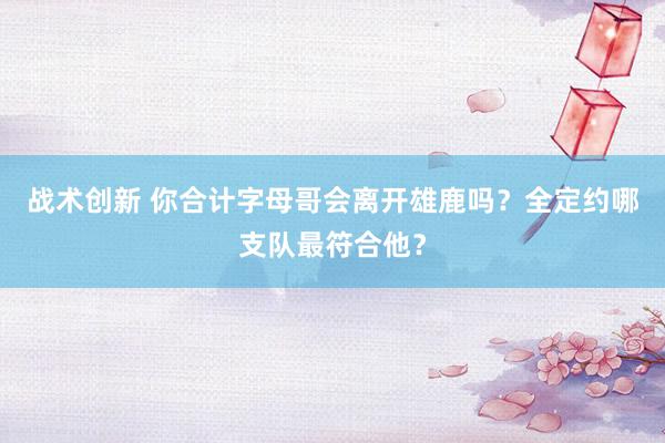 战术创新 你合计字母哥会离开雄鹿吗？全定约哪支队最符合他？