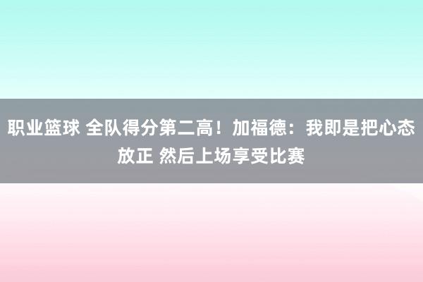 职业篮球 全队得分第二高！加福德：我即是把心态放正 然后上场享受比赛