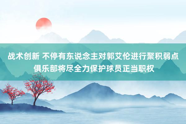 战术创新 不停有东说念主对郭艾伦进行聚积弱点 俱乐部将尽全力保护球员正当职权