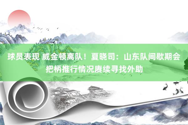 球员表现 威金顿离队！夏晓司：山东队间歇期会把柄推行情况赓续寻找外助