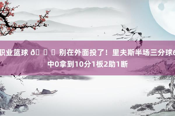 职业篮球 😖别在外面投了！里夫斯半场三分球6中0拿到10分1板2助1断