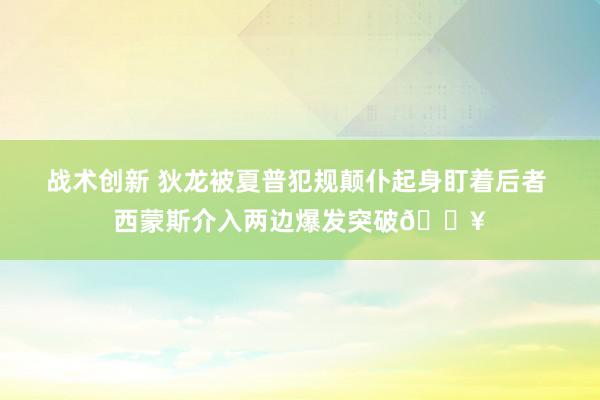 战术创新 狄龙被夏普犯规颠仆起身盯着后者 西蒙斯介入两边爆发突破💥