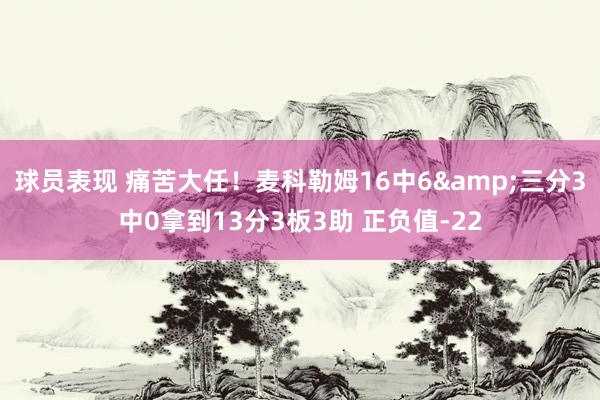 球员表现 痛苦大任！麦科勒姆16中6&三分3中0拿到13分3板3助 正负值-22