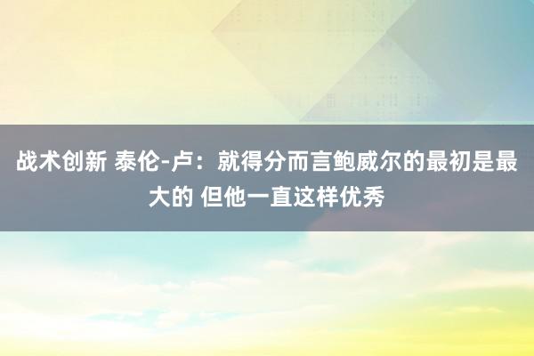 战术创新 泰伦-卢：就得分而言鲍威尔的最初是最大的 但他一直这样优秀