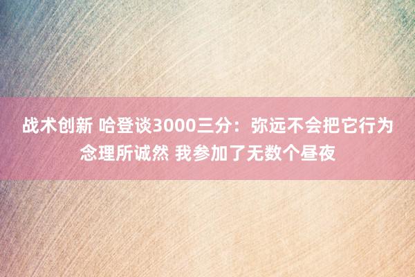 战术创新 哈登谈3000三分：弥远不会把它行为念理所诚然 我参加了无数个昼夜