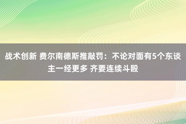 战术创新 费尔南德斯推敲罚：不论对面有5个东谈主一经更多 齐要连续斗殴