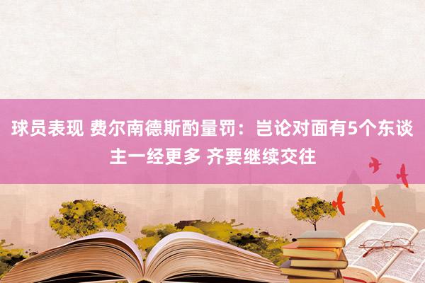 球员表现 费尔南德斯酌量罚：岂论对面有5个东谈主一经更多 齐要继续交往