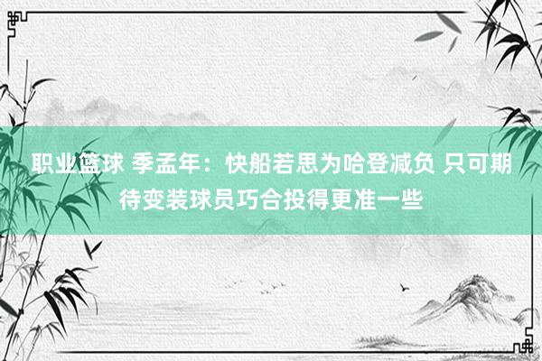 职业篮球 季孟年：快船若思为哈登减负 只可期待变装球员巧合投得更准一些