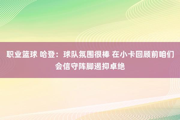 职业篮球 哈登：球队氛围很棒 在小卡回顾前咱们会信守阵脚遏抑卓绝