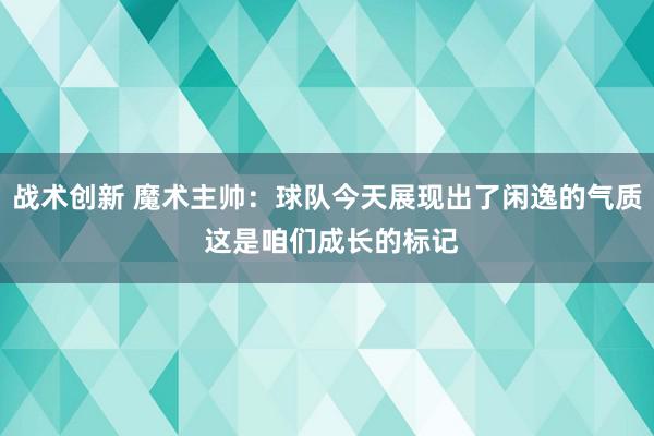 战术创新 魔术主帅：球队今天展现出了闲逸的气质 这是咱们成长的标记