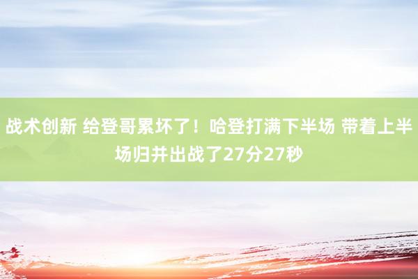 战术创新 给登哥累坏了！哈登打满下半场 带着上半场归并出战了27分27秒