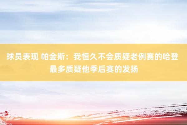 球员表现 帕金斯：我恒久不会质疑老例赛的哈登 最多质疑他季后赛的发扬