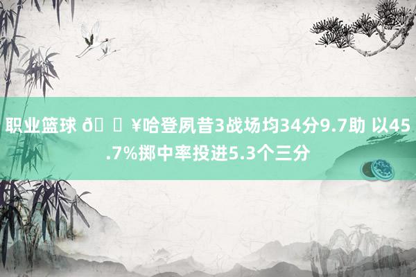 职业篮球 🔥哈登夙昔3战场均34分9.7助 以45.7%掷中率投进5.3个三分