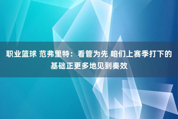 职业篮球 范弗里特：看管为先 咱们上赛季打下的基础正更多地见到奏效