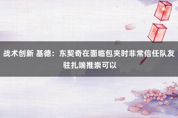 战术创新 基德：东契奇在面临包夹时非常信任队友 驻扎端推崇可以