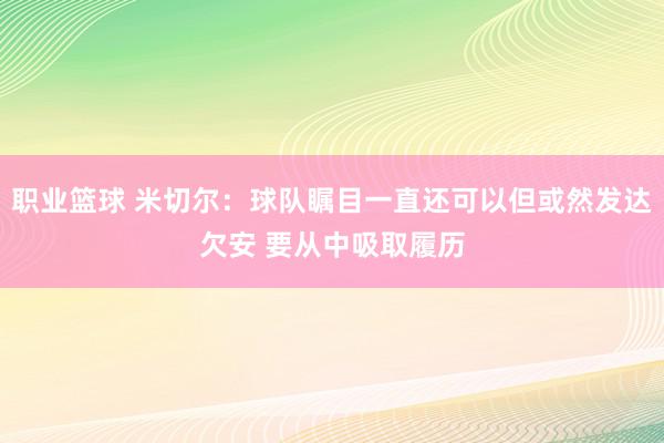 职业篮球 米切尔：球队瞩目一直还可以但或然发达欠安 要从中吸取履历