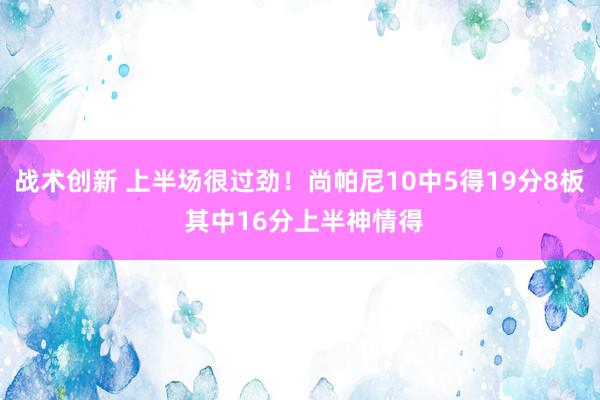 战术创新 上半场很过劲！尚帕尼10中5得19分8板 其中16分上半神情得