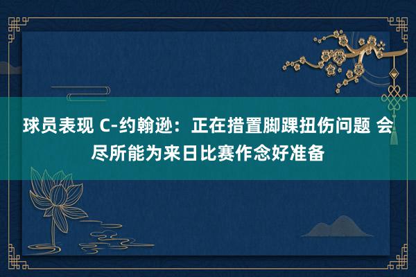 球员表现 C-约翰逊：正在措置脚踝扭伤问题 会尽所能为来日比赛作念好准备