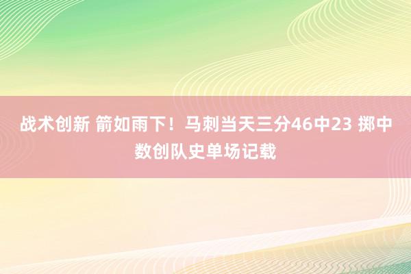 战术创新 箭如雨下！马刺当天三分46中23 掷中数创队史单场记载