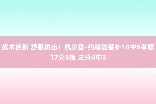 战术创新 舒服输出！凯尔登-约翰逊替补10中6孝顺17分5板 三分4中3