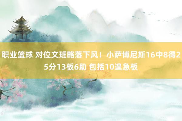 职业篮球 对位文班略落下风！小萨博尼斯16中8得25分13板6助 包括10遑急板