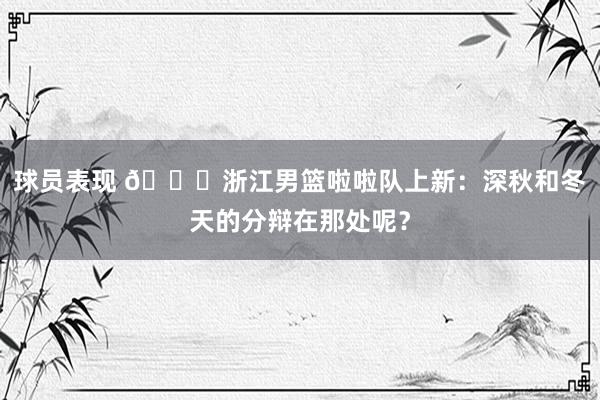 球员表现 😍浙江男篮啦啦队上新：深秋和冬天的分辩在那处呢？