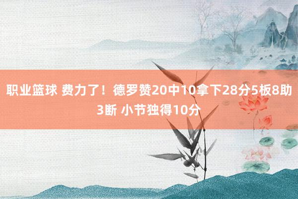 职业篮球 费力了！德罗赞20中10拿下28分5板8助3断 小节独得10分