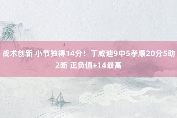 战术创新 小节独得14分！丁威迪9中5孝顺20分5助2断 正负值+14最高