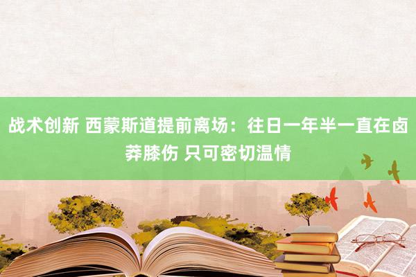 战术创新 西蒙斯道提前离场：往日一年半一直在卤莽膝伤 只可密切温情