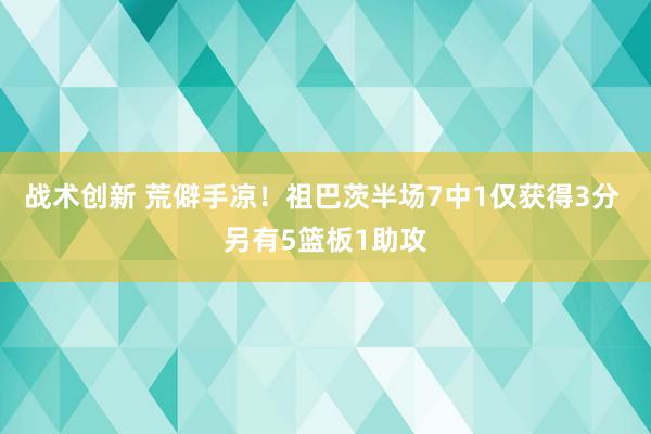 战术创新 荒僻手凉！祖巴茨半场7中1仅获得3分 另有5篮板1助攻