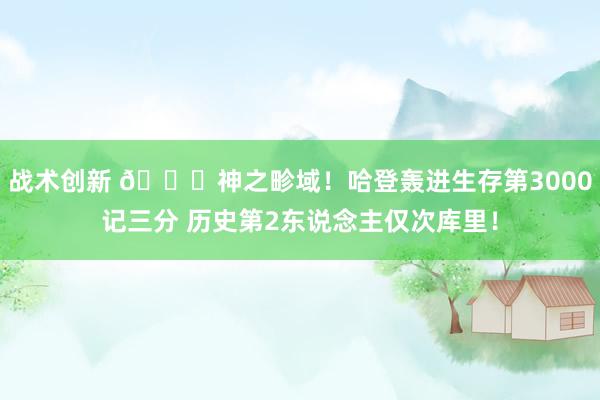 战术创新 😀神之畛域！哈登轰进生存第3000记三分 历史第2东说念主仅次库里！