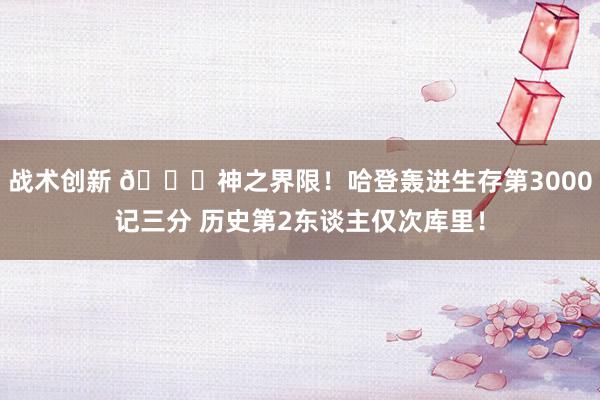 战术创新 😀神之界限！哈登轰进生存第3000记三分 历史第2东谈主仅次库里！