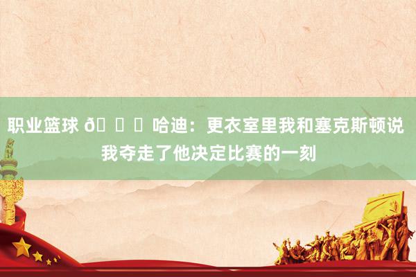 职业篮球 😓哈迪：更衣室里我和塞克斯顿说 我夺走了他决定比赛的一刻