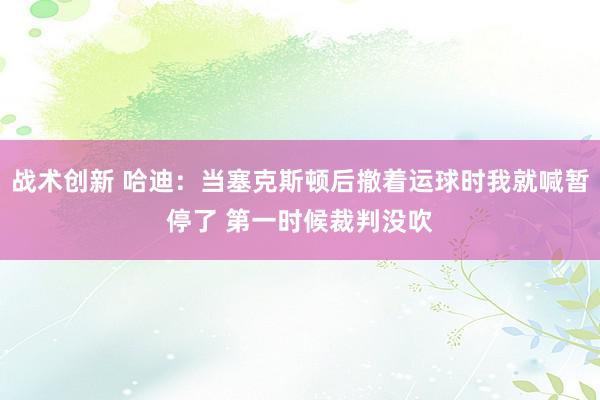 战术创新 哈迪：当塞克斯顿后撤着运球时我就喊暂停了 第一时候裁判没吹