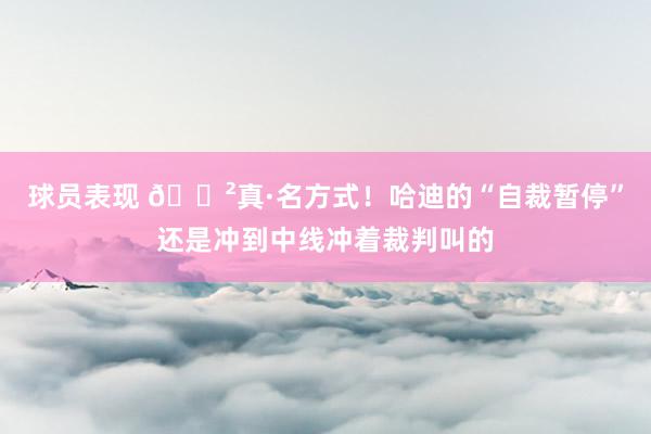 球员表现 😲真·名方式！哈迪的“自裁暂停”还是冲到中线冲着裁判叫的