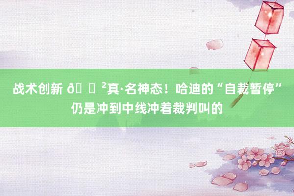 战术创新 😲真·名神态！哈迪的“自裁暂停”仍是冲到中线冲着裁判叫的