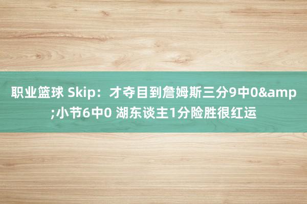 职业篮球 Skip：才夺目到詹姆斯三分9中0&小节6中0 湖东谈主1分险胜很红运