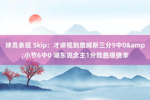 球员表现 Skip：才谛视到詹姆斯三分9中0&小节6中0 湖东说念主1分险胜很侥幸