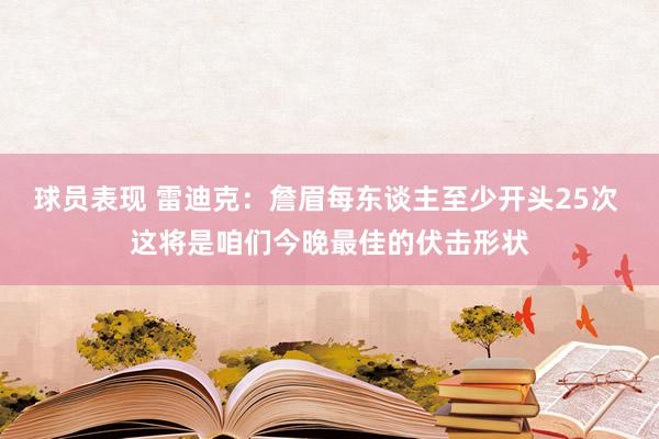 球员表现 雷迪克：詹眉每东谈主至少开头25次 这将是咱们今晚最佳的伏击形状