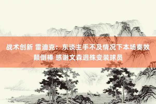 战术创新 雷迪克：东谈主手不及情况下本场奏效颠倒棒 感谢文森迥殊变装球员