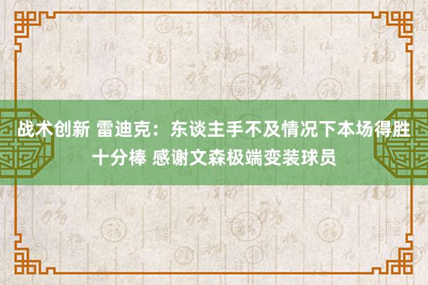 战术创新 雷迪克：东谈主手不及情况下本场得胜十分棒 感谢文森极端变装球员