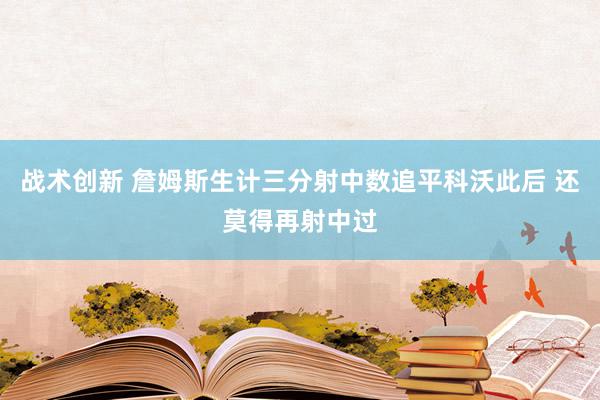 战术创新 詹姆斯生计三分射中数追平科沃此后 还莫得再射中过